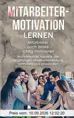 Mitarbeitermotivation lernen: Mitarbeiter - auch ältere - richtig motivieren | Motivationale Aspekte der langfristigen Mitarbeiterbindung verstehen und anwenden