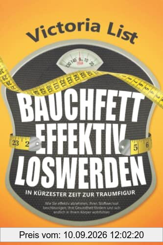 BAUCHFETT EFFEKTIV LOSWERDEN – In kürzester Zeit zur Traumfigur: Wie Sie effektiv abnehmen, Ihren Stoffwechsel beschleunigen, Ihre Gesundheit fördern und sich endlich in Ihrem Körper wohlfühlen