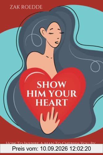 SHOW HIM YOUR HEART: How To Inspire A Man To Cherish You By Vulnerably Sharing Your Feelings. (Relationship Of Your Dreams)