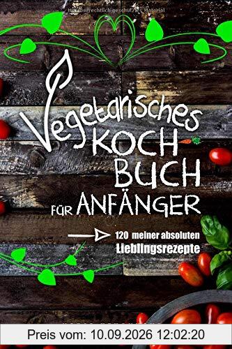 Vegetarisches Kochbuch für Anfänger!: 120 meiner absoluten Lieblingsrezepte