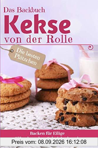 Das Backbuch KEKSE VON DER ROLLE: Die besten Plätzchen backen für Eilige - Plätzchen ohne Schnickschnack (Backen - die besten Rezepte)