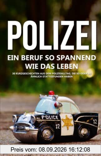 Polizei: Ein Beruf so spannend wie das Leben - 30 Geschichten aus dem Polizeialltag, die so oder so ähnlich stattgefunden haben