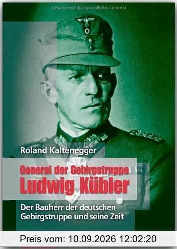 General der Gebirgstruppe Ludwig Kübler: Der Bauherr der Deutschen Gebirgstruppe und seine Zeit