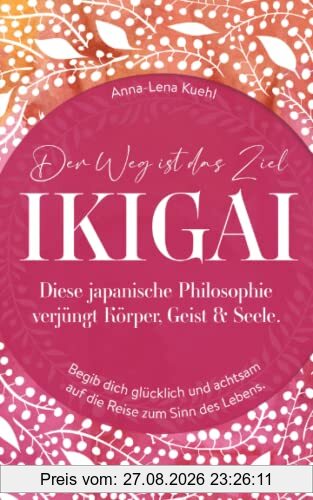 Ikigai-der Weg ist das Ziel!: Diese japanische Philosophie verjüngt Körper, Geist & Seele. Begib dich glücklich und achtsam auf die Reise zum Sinn des Lebens.