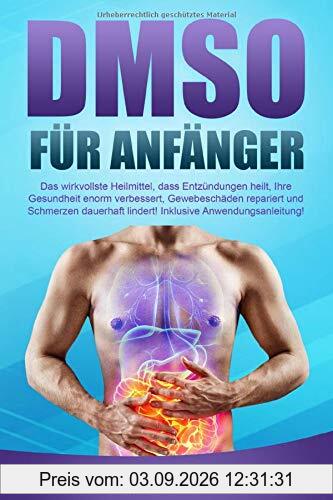 DMSO für Anfänger: Das wirkvollste Heilmittel, dass Entzündungen heilt, Ihre Gesundheit enorm verbessert, Gewebeschäden repariert und Schmerzen dauerhaft lindert! Inklusive Anwendungsanleitung!