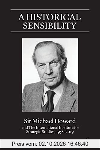 A Historical Sensibility: Sir Michael Howard and the International Institute for Strategic Studies, 1958-2019 (Adelphi)