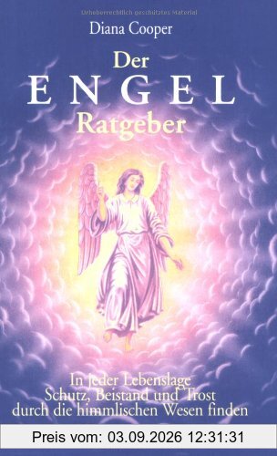 Der Engel-Ratgeber: In jeder Lebenslage Schutz, Beistand und Trost durch die himmlischen Wesen finden