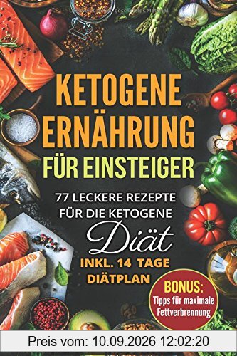 Ketogene Ernährung für Einsteiger: 77 leckere Rezepte für die Ketogene Diät inkl. 14 Tage Diätplan