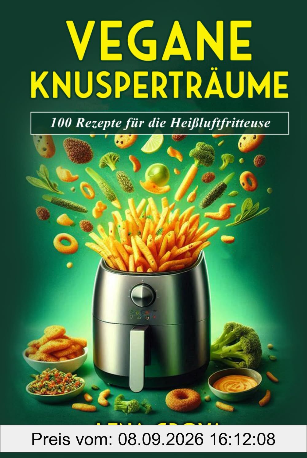 Vegane Knusperträume: 100 Rezepte für die Heißluftfritteuse (Lena Grova - Vegane Kochbücher -, Band 1)