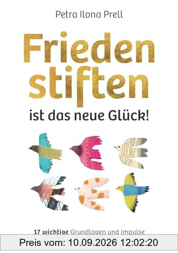 Frieden stiften ist das neue Glück!: 17 wichtige Grundlagen und Impulse für mehr Lebensfreude
