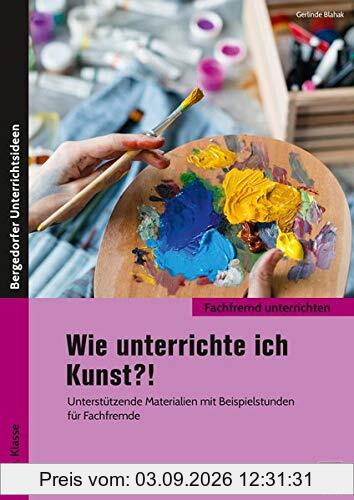 Wie unterrichte ich Kunst?!: Unterstützende Materialien mit Beispielstunden für Fachfremde (5. bis 10. Klasse) (Fachfremd unterrichten Sekundarstufe)