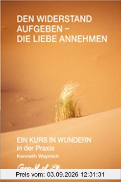 Den Widerstand aufgeben - die Liebe annehmen: EIN KURS IN WUNDERN in der Praxis