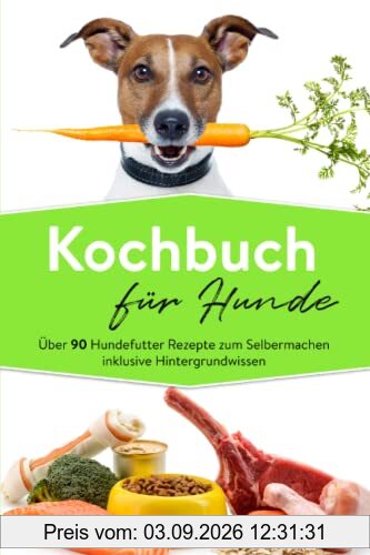 Kochbuch für Hunde: Über 90 Hundefutter Rezepte zum Selbermachen inklusive Hintergrundwissen