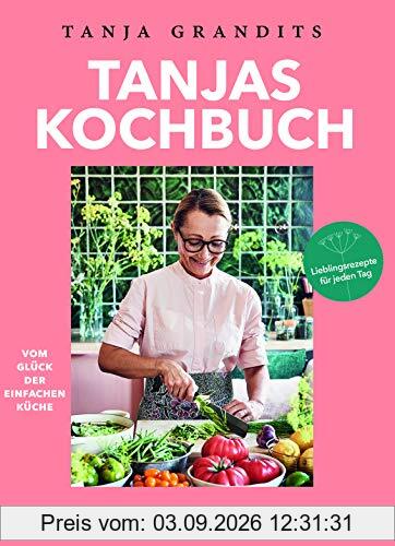 Tanjas Kochbuch: Vom Glück der einfachen Küche. Lieblingsrezepte für jeden Tag.