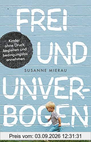 Frei und unverbogen: Kinder ohne Druck begleiten und bedingungslos annehmen