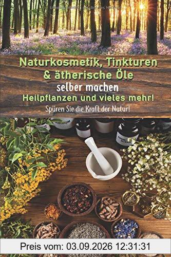 Naturkosmetik, Tinkturen & ätherische Öle selber machen, Heilpflanzen und vieles mehr!: Spüren Sie die Kraft der Natur!