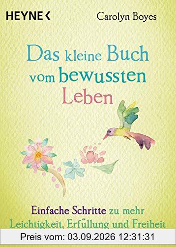 Das kleine Buch vom bewussten Leben: Einfache Schritte zu mehr Leichtigkeit, Erfüllung und Freiheit