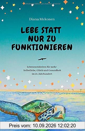 Lebe statt nur zu funktionieren!: Lebensweisheiten und Sprüche für mehr Selbstliebe, Gesundheit und Glück im 21.Jahrhundert