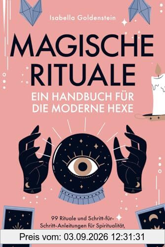 Magische Rituale - Ein Handbuch für die moderne Hexe: 99 Rituale und Schritt-für-Schritt-Anleitungen für Spiritualität, Zauber und Lebensmagie im Alltag