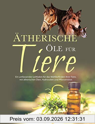 Ätherische Öle für Tiere: Ein umfassender Leitfaden fu¨r das Wohlbefinden Ihrer Tiere mit a¨therischen Ölen, Hydrolaten und Pflanzeno¨len