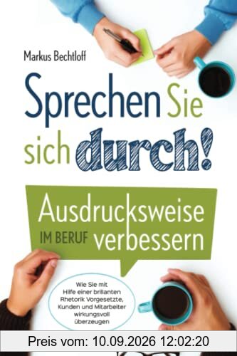 Sprechen Sie sich durch! Ausdrucksweise im Beruf verbessern: Wie Sie mit Hilfe einer brillanten Rhetorik Vorgesetzte, Kunden und Mitarbeiter wirkungsvoll überzeugen