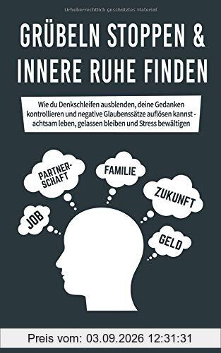 Grübeln stoppen & innere Ruhe finden: Wie du Denkschleifen ausblenden, deine Gedanken kontrollieren und negative Glaubenssätze auflösen kannst - achtsam leben, gelassen bleiben und Stress bewältigen