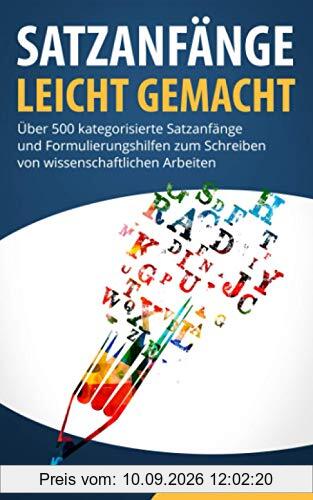 SATZANFÄNGE LEICHT GEMACHT: Über 500 kategorisierte Satzanfänge und Formulierungshilfen zum Schreiben von wissenschaftlichen Arbeiten