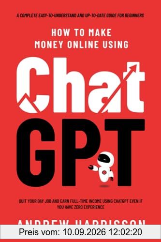 How to Make Money Online Using ChatGPT: Quit Your Day Job and Earn Full-Time Income Using ChatGPT Even if You Have Zero Experience (A Complete Easy-to-Understand and Up-to-Date Guide for Beginners)