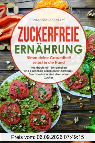 Zuckerfreie Ernährung - Nimm deine Gesundheit selbst in die Hand: Kochbuch mit 130 schnellen & einfachen Rezepten für Anfänger. Durchstarten in ein Leben ohne Zucker.
