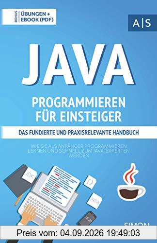 Java Programmieren für Einsteiger: das fundierte und praxisrelevante Handbuch. Wie Sie als Anfänger Programmieren lernen und schnell zum Java-Experten werden. Bonus: Übungen inkl. Lösungen
