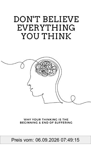 Don't Believe Everything You Think: Why Your Thinking Is The Beginning & End Of Suffering