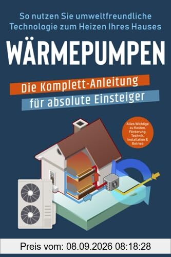 Wärmepumpen – Die Komplett-Anleitung für absolute Einsteiger: So nutzen Sie umweltfreundliche Technologie zum Heizen Ihres Hauses. Alles Wichtige zu Kosten, Förderung, Technik, Installation & Betrieb