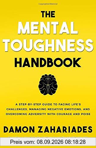 The Mental Toughness Handbook: A Step-By-Step Guide to Facing Life's Challenges, Managing Negative Emotions, and Overcoming Adversity with Courage and Poise