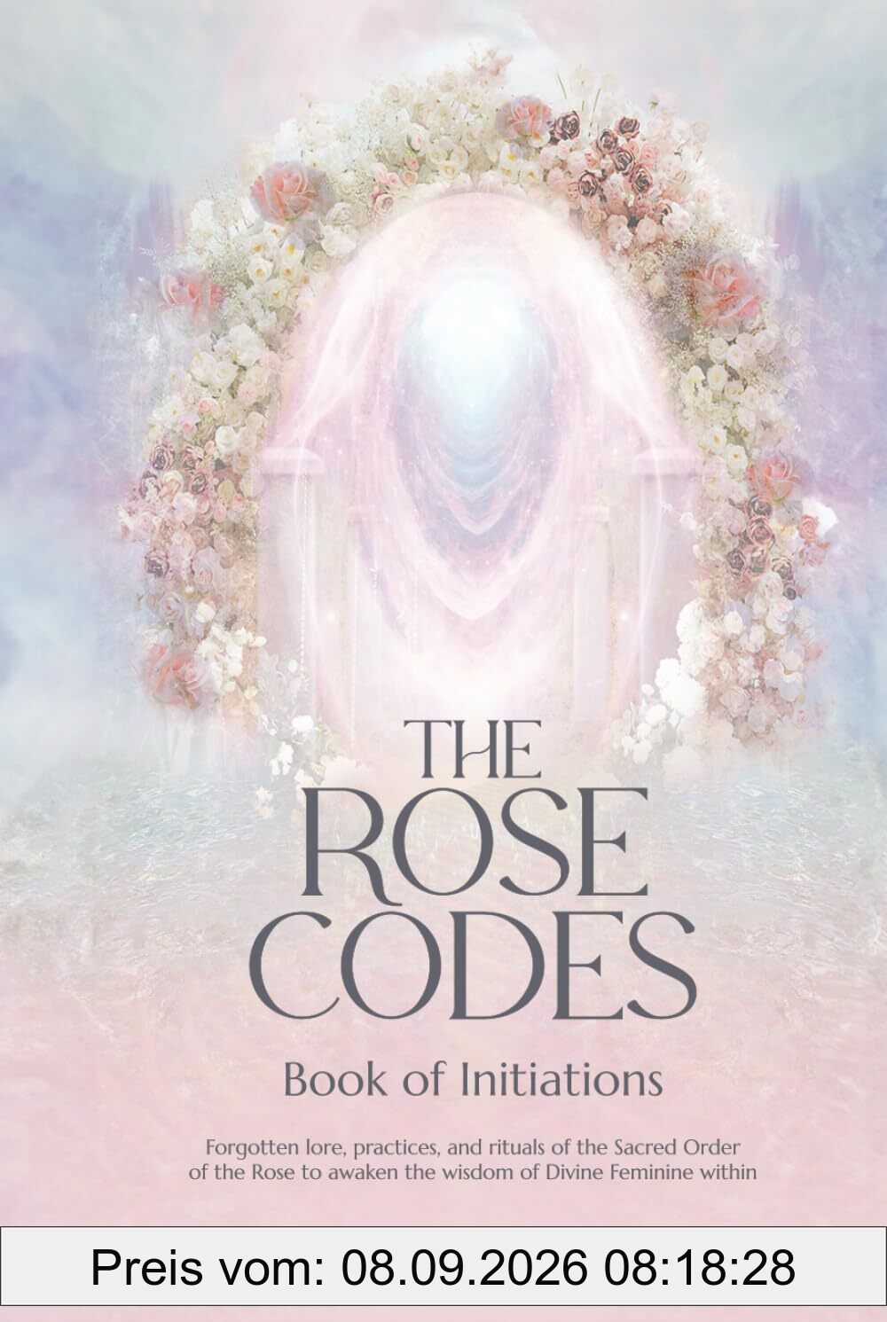 The Rose Codes: Book of Initiations: Forgotten lore, practices and rituals of the Sacred Order of the Rose to awaken the wisdom of Divine Feminine within.