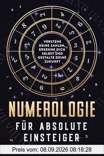Numerologie für absolute Einsteiger: Verstehe deine Zahlen, erkenne dich selbst und gestalte deine Zukunft