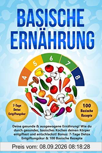 Basische Ernährung: Deine gesunde & ausgewogene Ernährung! Wie du durch gesundes, basisches Kochen deinen Körper entgiftest und entschlackst! Bonus: 7-Tage Detox Entgiftungskur & 100 Basische Rezepte