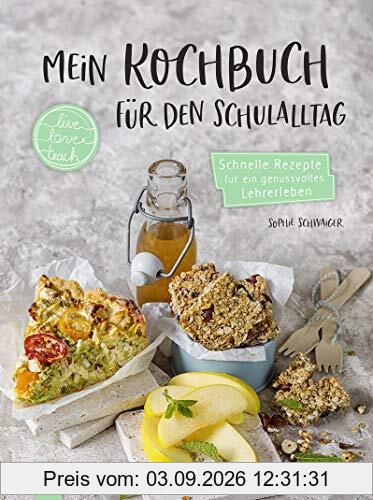 Mein Kochbuch für den Schulalltag „live – love – teach“: Schnelle Rezepte für ein genussvolles Lehrerleben - Gerichte zum Mitnehmen und für zu Hause