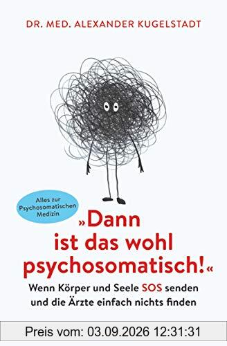 Dann ist das wohl psychosomatisch!: Wenn Körper und Seele SOS senden und die Ärzte einfach nichts finden - Alles zur Psychosomatischen Medizin