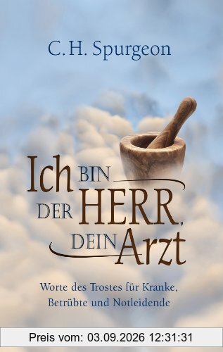 Ich bin der Herr, dein Arzt: Worte des Trostes für Kranke, Betrübte und Notleidende