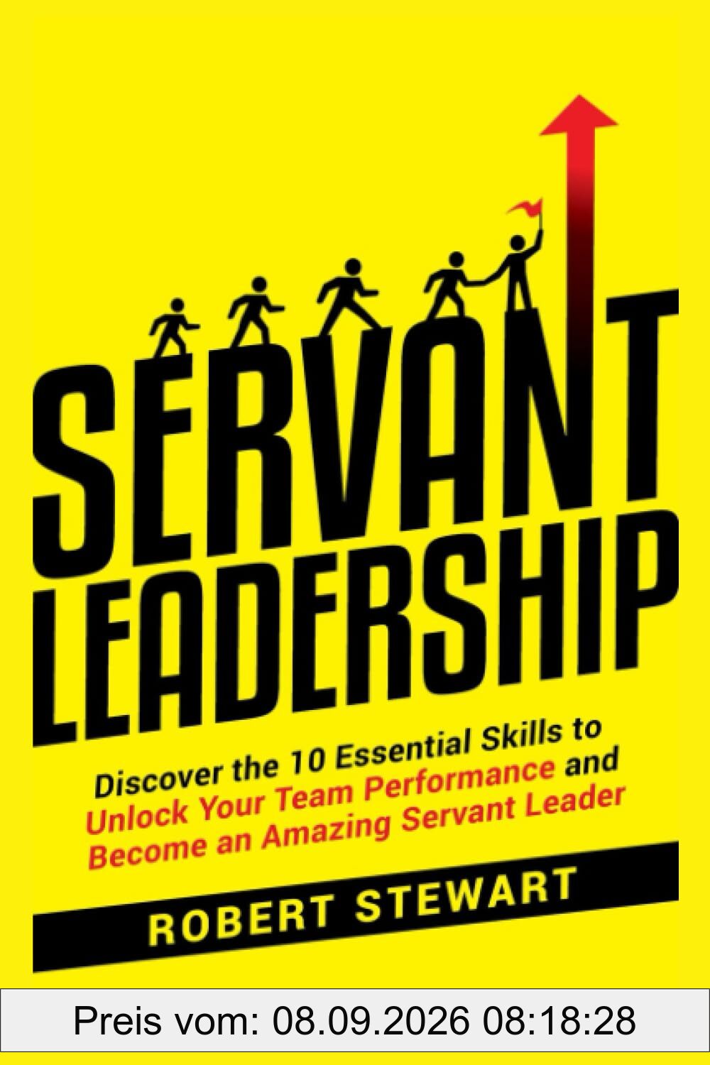 Servant Leadership: Discover the 10 Essential Skills To Unlock Your Team Performance And Become an Amazing Servant Leader