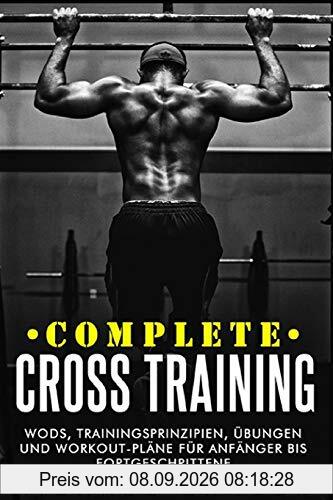 Complete Cross Training: WODs, Trainingsprinzipien, Übungen und Workout-Pläne für Anfänger bis Fortgeschrittene