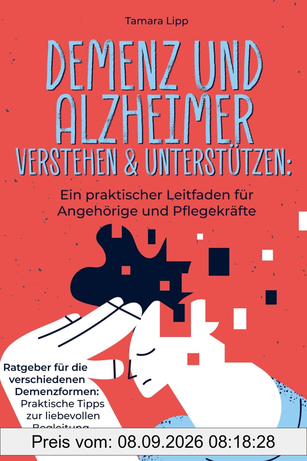 Demenz und Alzheimer verstehen und unterstützen: Ein praktischer Leitfaden für Angehörige und Pflegekräfte: Ratgeber für die verschiedenen Demenzformen: Praktische Tipps zur liebevollen Begleitung