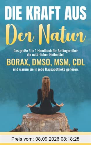 DIE KRAFT AUS DER NATUR: Das große 4 in 1 Handbuch für Anfänger über die natürlichen Heilmittel BORAX, DMSO, MSM, CDL und warum sie in jede Hausapotheke gehören.