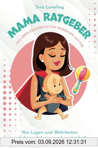 Mama Ratgeber - Das Überlebensbuch für werdende Mütter - Von Lügen und Wahrheiten, auf die euch keiner vorbereitet hat!