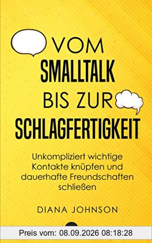 Vom Smalltalk bis zur Schlagfertigkeit: Unkompliziert wichtige Kontakte knüpfen und dauerhafte Freundschaften schließen - Die goldenen Regeln für gelungenen Smalltalk und schlagfertige Antworten