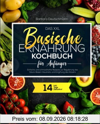 Das XXL Basische Ernährung Kochbuch für Anfänger: Einfache und schmackhafte Rezepte zur Regulierung des Säure-Basen-Haushalts und Entgiftung des Körpers inkl. 14-Tage Detoxkur