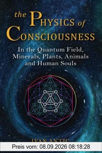 The Physics of Consciousness: In the Quantum Field, Minerals, Plants, Animals and Human Souls (Existence - Consciousness - Bliss, Band 1)