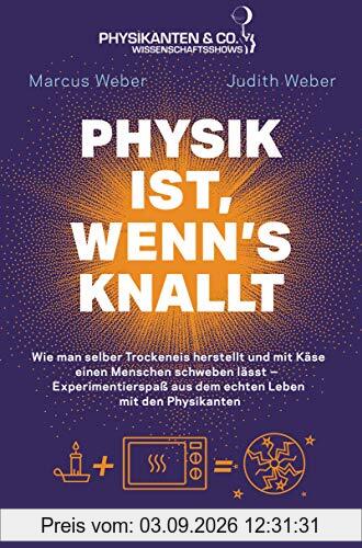 Physik ist, wenn's knallt: Wie man selber Trockeneis herstellt und mit Käse einen Menschen schweben lässt ─ Experimentierspaß aus dem echten Leben mit den Physikanten - Mit einem Vorwort von Elton