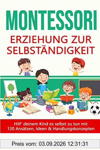 Montessori - Erziehung zur Selbständigkeit / Hilf deinem Kind es selbst zu tun mit 120 Ansätzen, Ideen und Handlungskonzepten: selbstbestimmt & frei aufwachsen, Stärken entwickeln und fördern