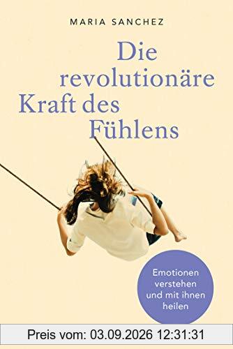 Die revolutionäre Kraft des Fühlens: Emotionen verstehen und mit ihnen heilen